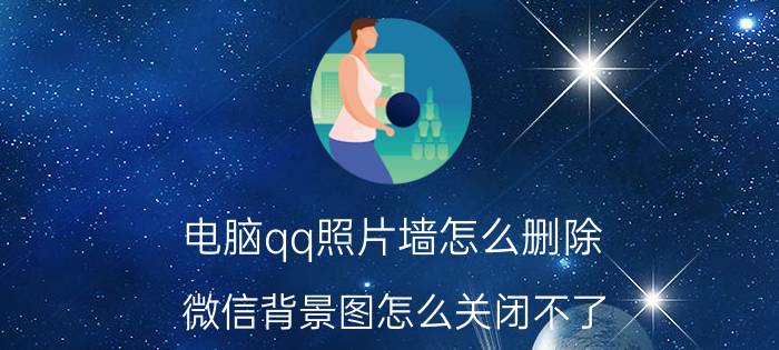 电脑qq照片墙怎么删除 微信背景图怎么关闭不了？